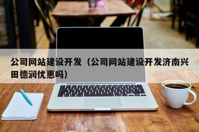 公司網(wǎng)站建設(shè)開發(fā)(公司網(wǎng)站建設(shè)開發(fā)濟南興田德潤優(yōu)惠嗎)